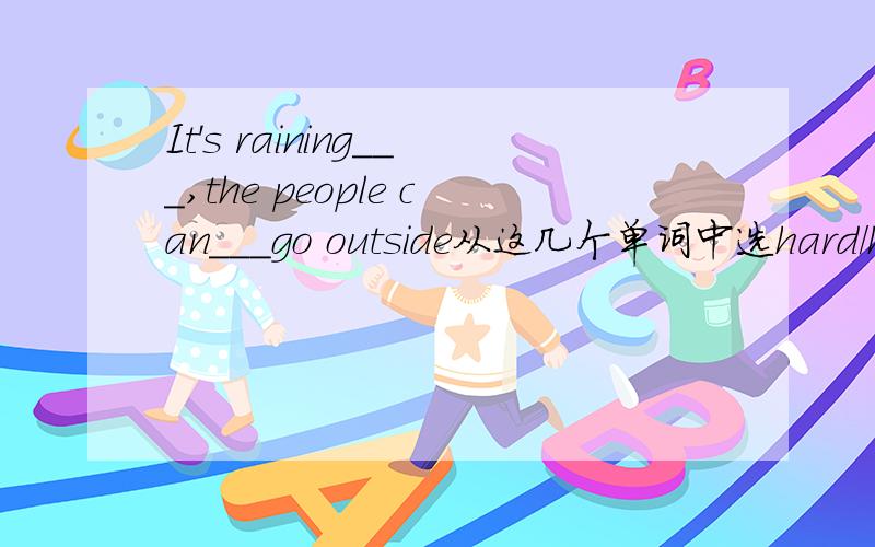 It's raining___,the people can___go outside从这几个单词中选hard/hardly