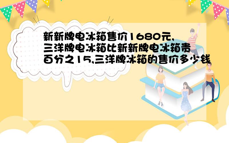 新新牌电冰箱售价1680元,三洋牌电冰箱比新新牌电冰箱贵百分之15,三洋牌冰箱的售价多少钱