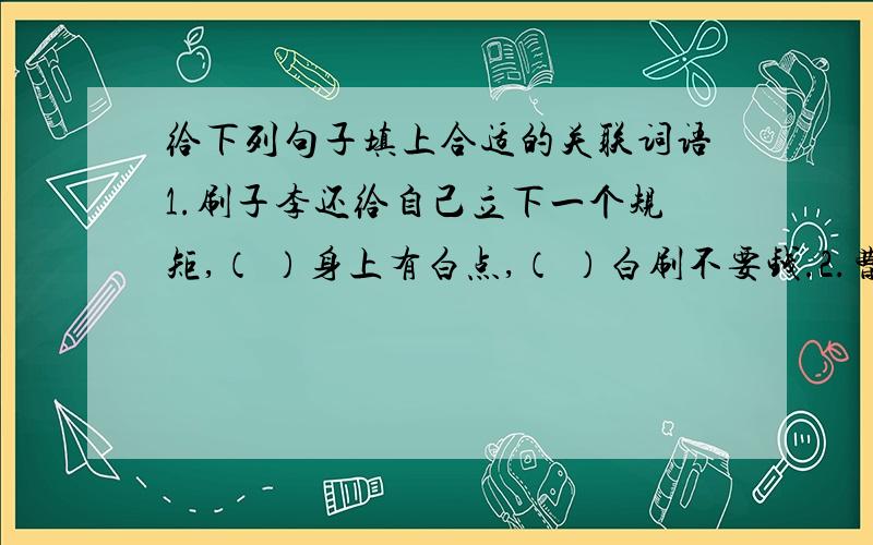 给下列句子填上合适的关联词语1.刷子李还给自己立下一个规矩,（ ）身上有白点,（ ）白刷不要钱.2.曹小三怕师傅难堪,（ ）不敢说,（ ）不敢看,可忍不住还要扫一眼.