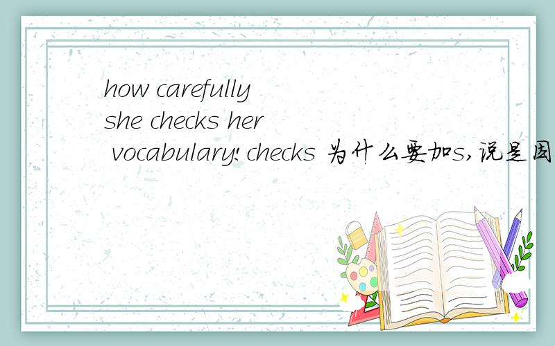 how carefully she checks her vocabulary!checks 为什么要加s,说是因为she是第三人称,但疑问句里不加s