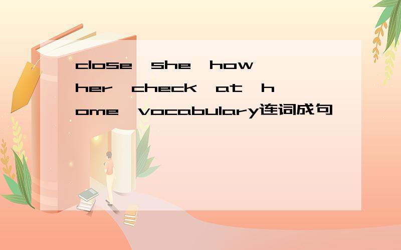 close,she,how,her,check,at,home,vocabulary连词成句