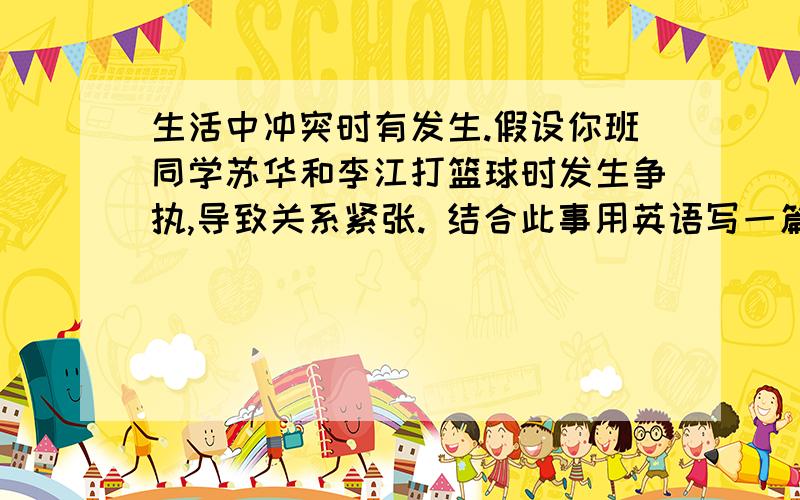 生活中冲突时有发生.假设你班同学苏华和李江打篮球时发生争执,导致关系紧张. 结合此事用英语写一篇短文不要网上都有的范文