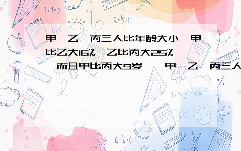 甲、乙、丙三人比年龄大小,甲比乙大16%,乙比丙大25%,而且甲比丙大9岁……甲、乙、丙三人比年龄大小,甲比乙大16%,乙比丙大25%,而且甲比丙大9岁,甲、乙、丙三人年龄各是多少岁?