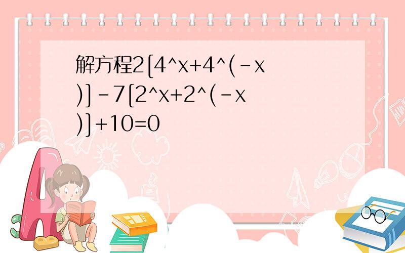 解方程2[4^x+4^(-x)]-7[2^x+2^(-x)]+10=0