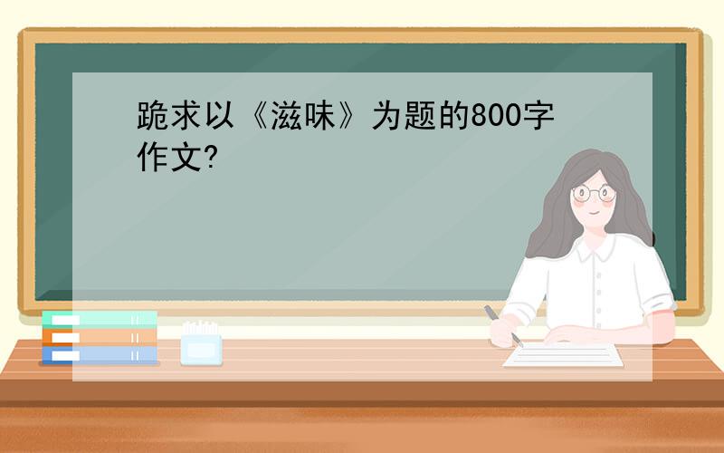 跪求以《滋味》为题的800字作文?