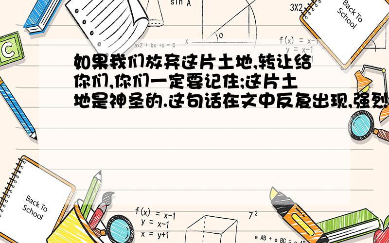 如果我们放弃这片土地,转让给你们,你们一定要记住;这片土地是神圣的.这句话在文中反复出现,强烈地表达了印第安人对土地的什么之情,他们热爱土地,就象什么 就像什么