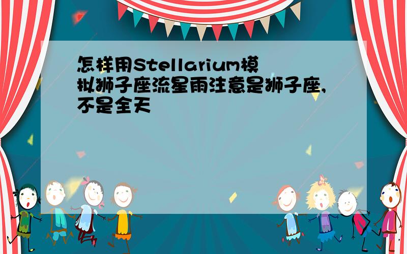 怎样用Stellarium模拟狮子座流星雨注意是狮子座,不是全天