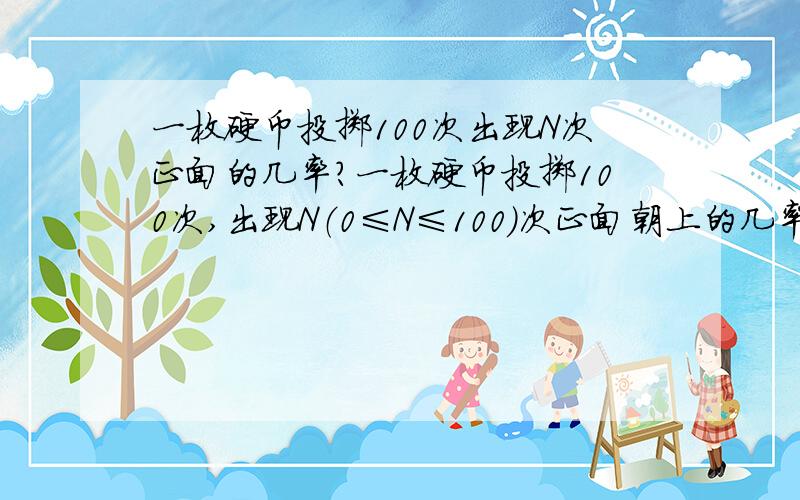 一枚硬币投掷100次出现N次正面的几率?一枚硬币投掷100次,出现N（0≤N≤100）次正面朝上的几率是多少.请列出方式,