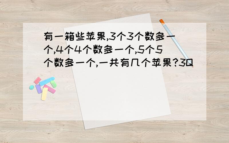 有一箱些苹果,3个3个数多一个,4个4个数多一个,5个5个数多一个,一共有几个苹果?3Q