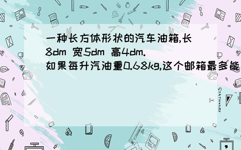 一种长方体形状的汽车油箱,长8dm 宽5dm 高4dm.如果每升汽油重0.68kg,这个邮箱最多能装汽油多少kg?如果把120L 油倒入桶中,油深多少米?还能装多少升油?