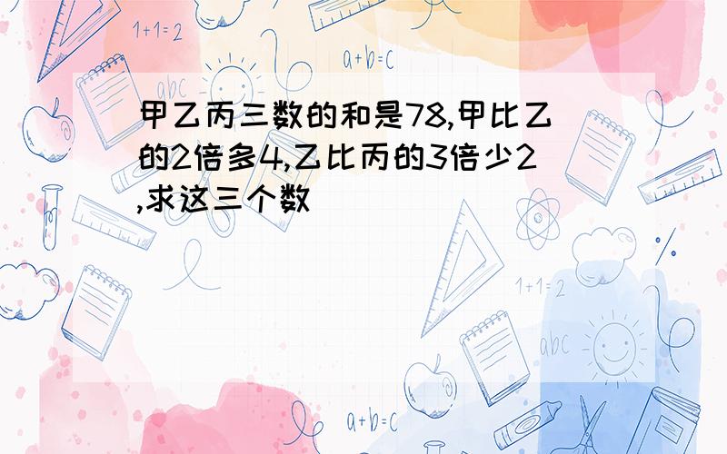 甲乙丙三数的和是78,甲比乙的2倍多4,乙比丙的3倍少2,求这三个数．