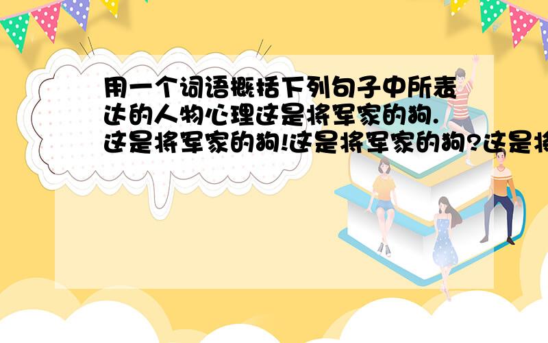 用一个词语概括下列句子中所表达的人物心理这是将军家的狗.这是将军家的狗!这是将军家的狗?这是将军家的狗.还有一个问题 天气并不是很热，奥楚蔑洛夫为何要脱掉大衣？表现了他当时