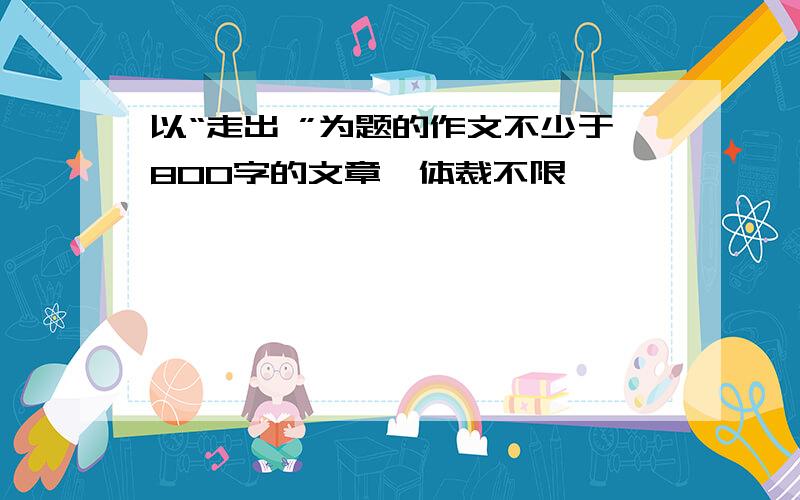 以“走出 ”为题的作文不少于800字的文章,体裁不限