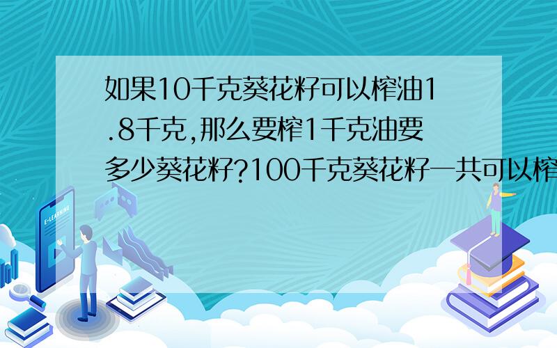 如果10千克葵花籽可以榨油1.8千克,那么要榨1千克油要多少葵花籽?100千克葵花籽一共可以榨油多少千克?