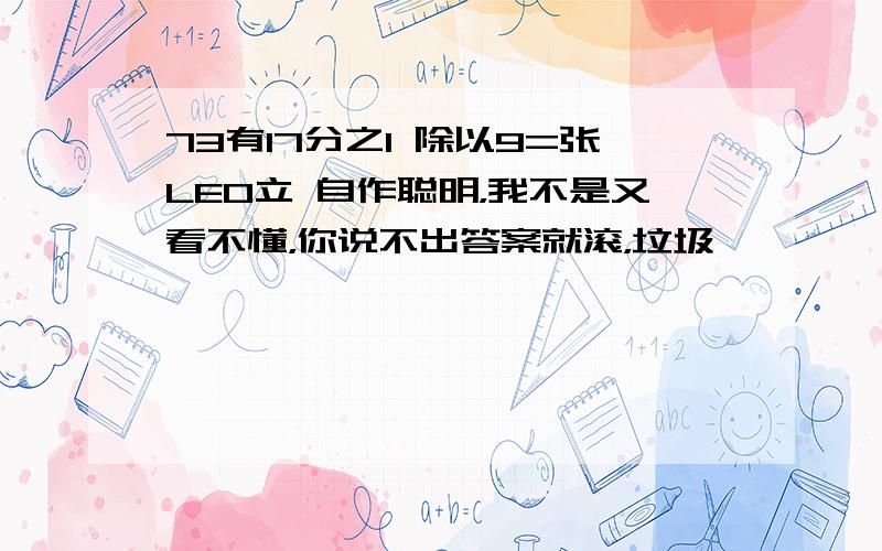 73有17分之1 除以9=张LEO立 自作聪明，我不是又看不懂，你说不出答案就滚，垃圾