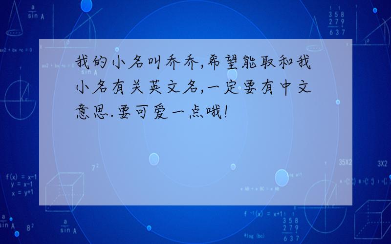 我的小名叫乔乔,希望能取和我小名有关英文名,一定要有中文意思.要可爱一点哦!