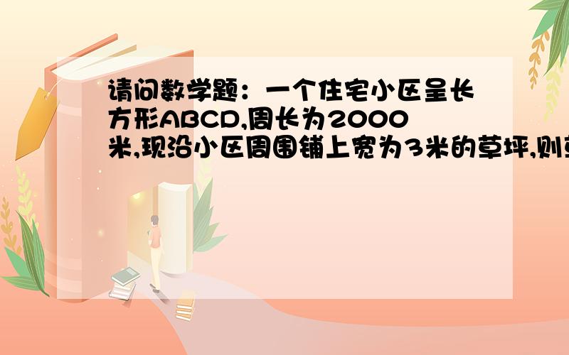 请问数学题：一个住宅小区呈长方形ABCD,周长为2000米,现沿小区周围铺上宽为3米的草坪,则草坪的面积是多少?