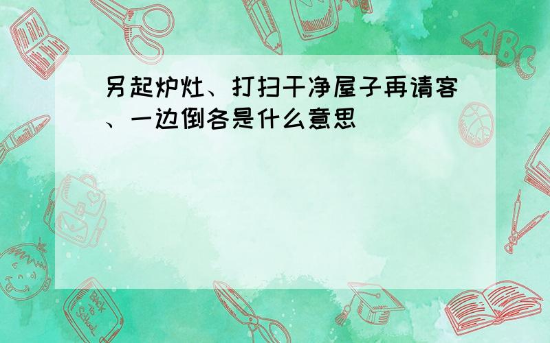 另起炉灶、打扫干净屋子再请客、一边倒各是什么意思