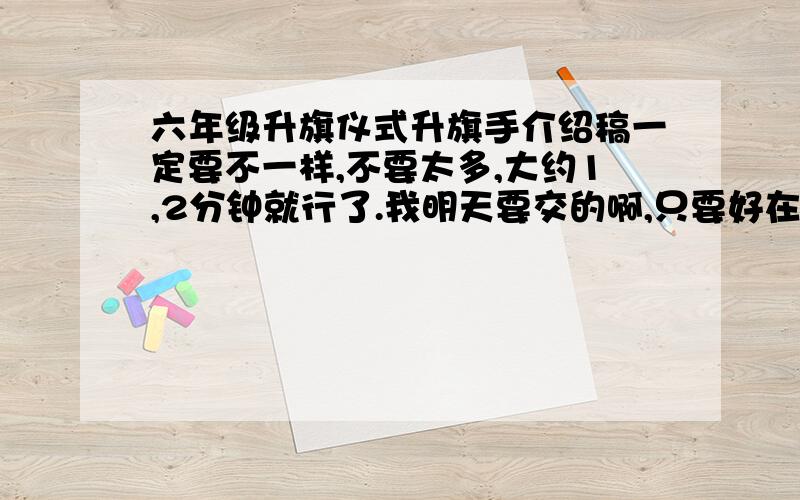 六年级升旗仪式升旗手介绍稿一定要不一样,不要太多,大约1,2分钟就行了.我明天要交的啊,只要好在多分也给