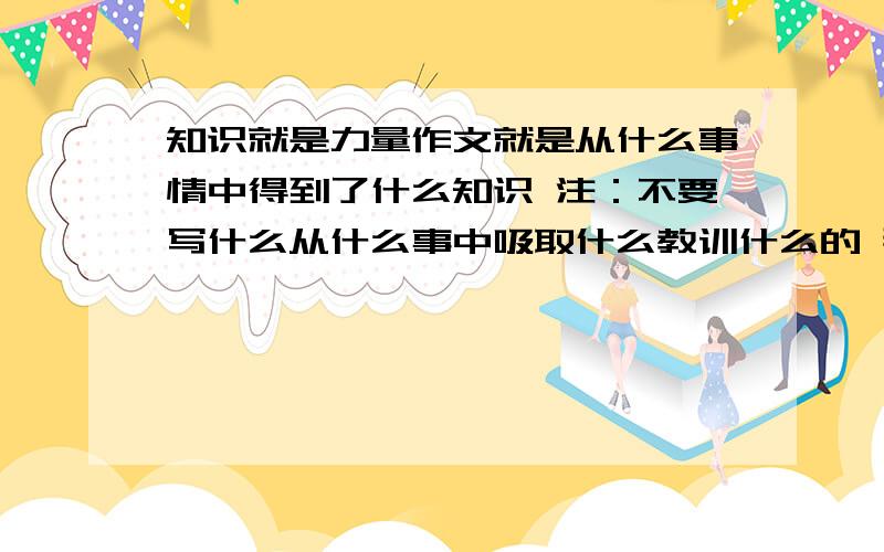 知识就是力量作文就是从什么事情中得到了什么知识 注：不要写什么从什么事中吸取什么教训什么的 那位能写