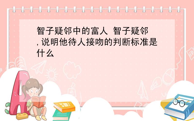 智子疑邻中的富人 智子疑邻 ,说明他待人接吻的判断标准是什么