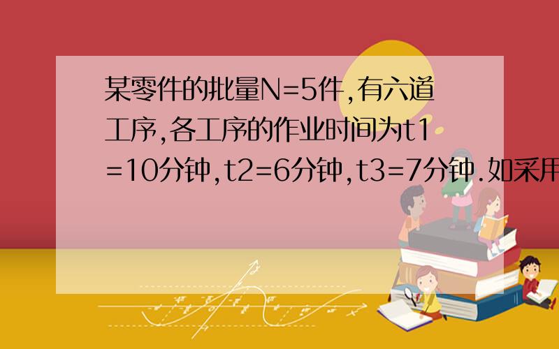 某零件的批量N=5件,有六道工序,各工序的作业时间为t1=10分钟,t2=6分钟,t3=7分钟.如采用平行顺序移动公式,加工周期是多少?