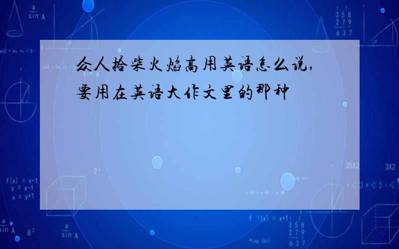 众人拾柴火焰高用英语怎么说,要用在英语大作文里的那种