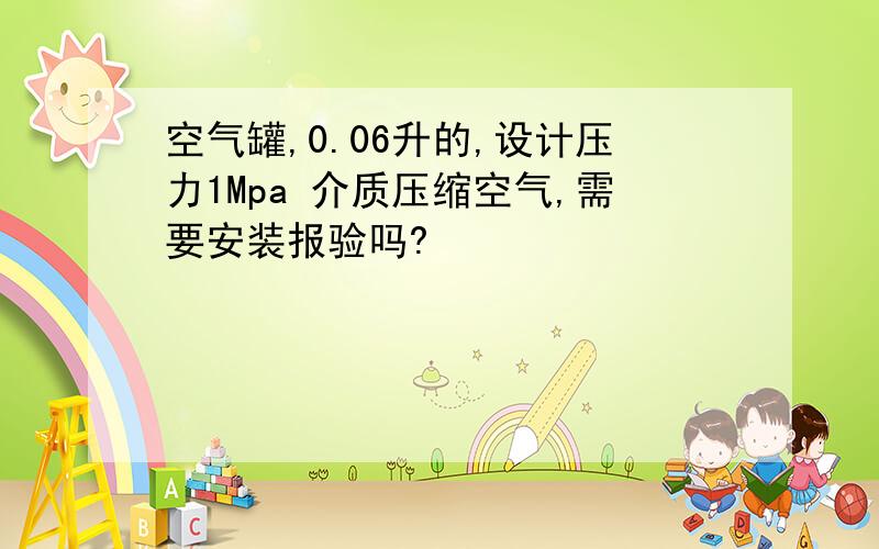 空气罐,0.06升的,设计压力1Mpa 介质压缩空气,需要安装报验吗?