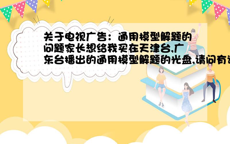 关于电视广告：通用模型解题的问题家长想给我买在天津台,广东台播出的通用模型解题的光盘,请问有谁用过?效果怎样?是不是骗人的?