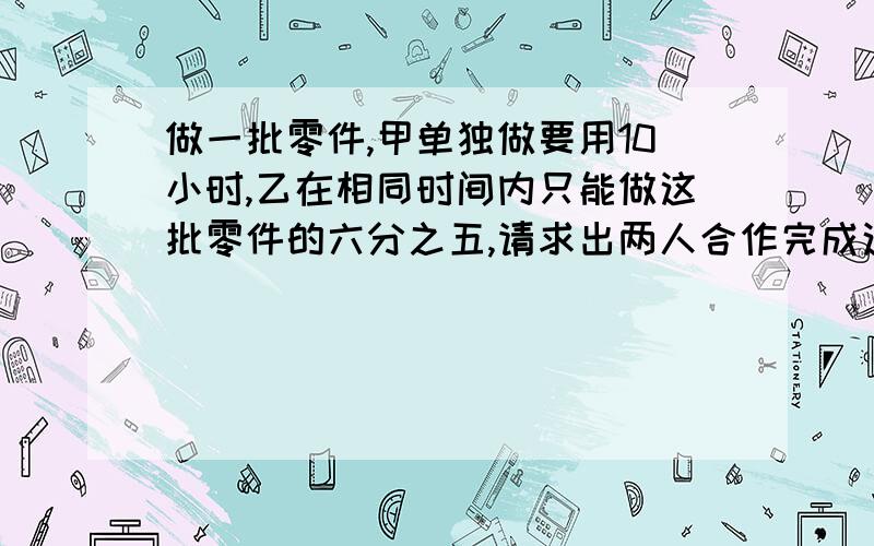 做一批零件,甲单独做要用10小时,乙在相同时间内只能做这批零件的六分之五,请求出两人合作完成这批任务的时间?要说明方法