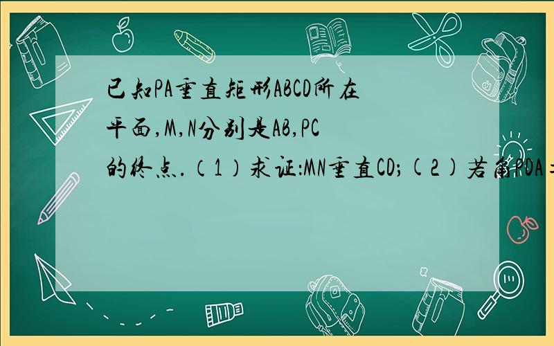 已知PA垂直矩形ABCD所在平面,M,N分别是AB,PC的终点.（1）求证：MN垂直CD；(2)若角PDA=45°,求证MN垂直面PCD