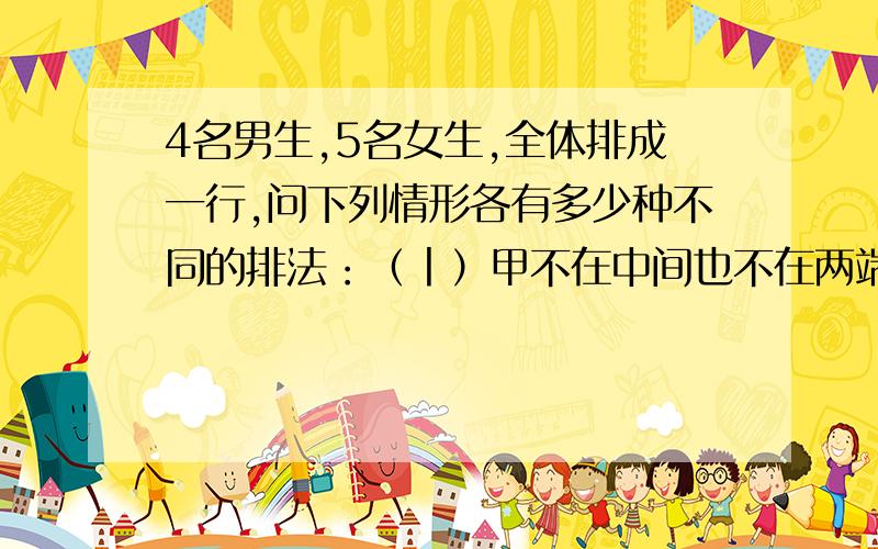 4名男生,5名女生,全体排成一行,问下列情形各有多少种不同的排法：（丨）甲不在中间也不在两端；（2）甲、乙两人必须排在两端；（3）男、女生分别排在一起；（4）男女相间