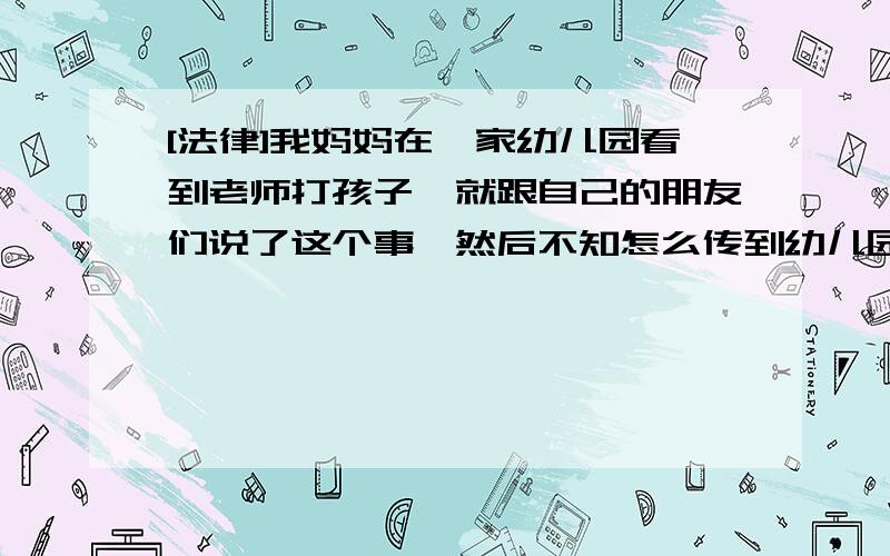 [法律]我妈妈在一家幼儿园看到老师打孩子,就跟自己的朋友们说了这个事,然后不知怎么传到幼儿园老板那里第一百二十条  公民的姓名权、肖像权、名誉权、荣誉权受到侵害的,有权要求停止