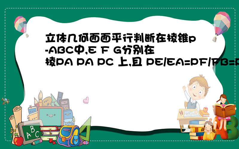 立体几何面面平行判断在棱锥p-ABC中,E F G分别在棱PA PA PC 上,且 PE/EA=PF/FB=PG/GC=1/2,求证平面EFG平行平面ABC(题上没有图）