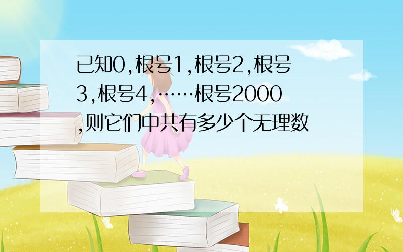 已知0,根号1,根号2,根号3,根号4,……根号2000,则它们中共有多少个无理数