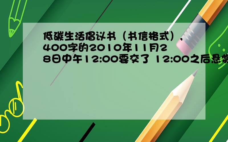 低碳生活倡议书（书信格式）,400字的2010年11月28日中午12:00要交了 12:00之后悬赏分0分 ,一定要低碳