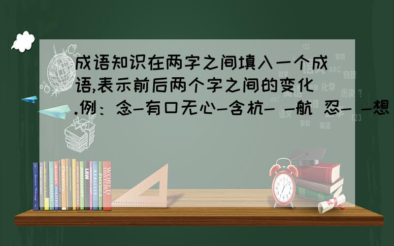 成语知识在两字之间填入一个成语,表示前后两个字之间的变化.例：念-有口无心-含杭- -航 忍- -想 感- -喊 题- -页 弼- -百 信- -似忡- -性 如- -女 订- -叮