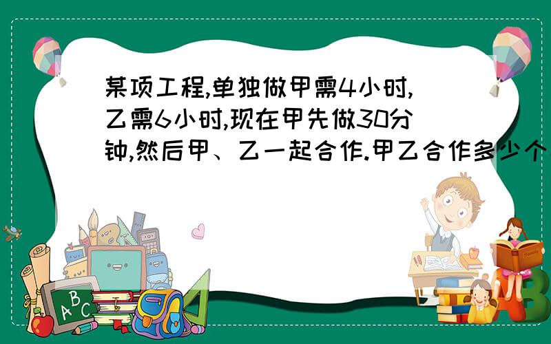 某项工程,单独做甲需4小时,乙需6小时,现在甲先做30分钟,然后甲、乙一起合作.甲乙合作多少个小时完成任务用方程...