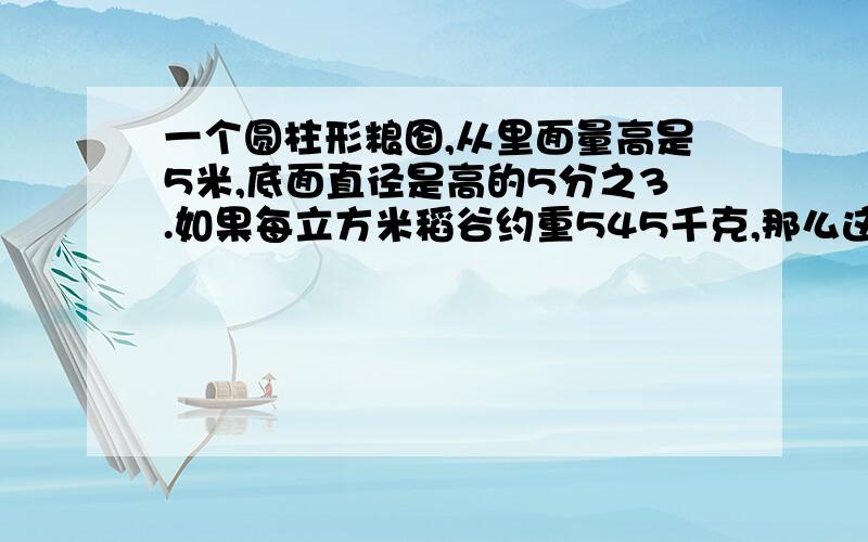 一个圆柱形粮囵,从里面量高是5米,底面直径是高的5分之3.如果每立方米稻谷约重545千克,那么这个那么这个粮囵能装稻谷多少千克？