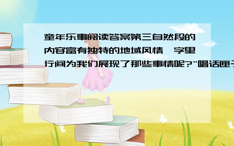 童年乐事阅读答案第三自然段的内容富有独特的地域风情,字里行间为我们展现了那些事情呢?“唱话匣子的!别走!别走!”一句话,连用三个感叹号,表现了作者怎样的心情?短文略写了 的事,详写