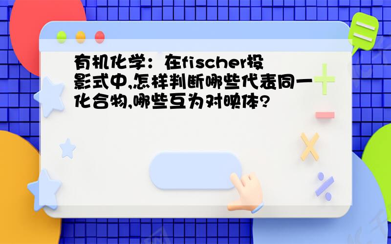 有机化学：在fischer投影式中,怎样判断哪些代表同一化合物,哪些互为对映体?