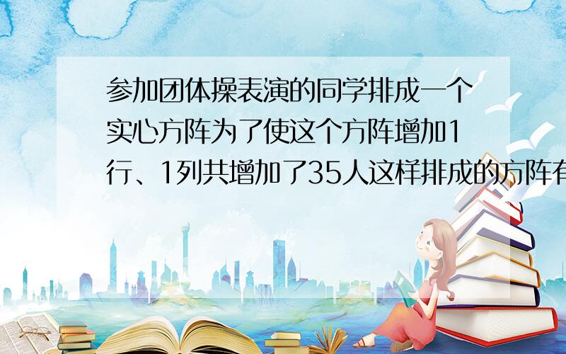 参加团体操表演的同学排成一个实心方阵为了使这个方阵增加1行、1列共增加了35人这样排成的方阵有多少人