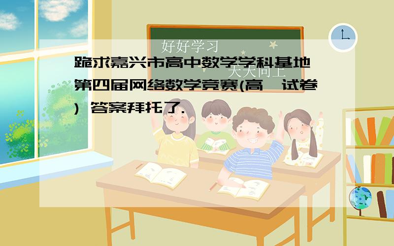 跪求嘉兴市高中数学学科基地 第四届网络数学竞赛(高一试卷) 答案拜托了.