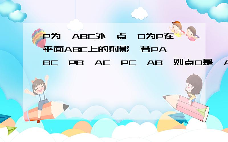 P为△ABC外一点,O为P在平面ABC上的射影,若PA⊥BC,PB⊥AC,PC⊥AB,则点O是△ABC的什么心?