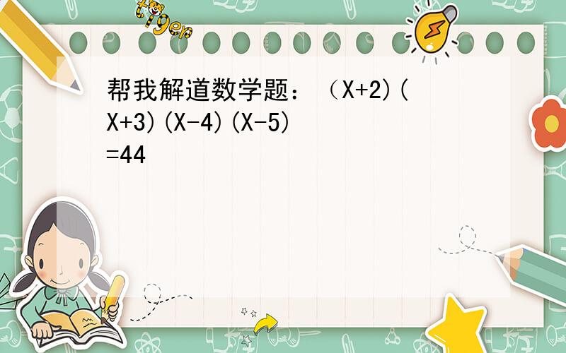 帮我解道数学题：（X+2)(X+3)(X-4)(X-5)=44