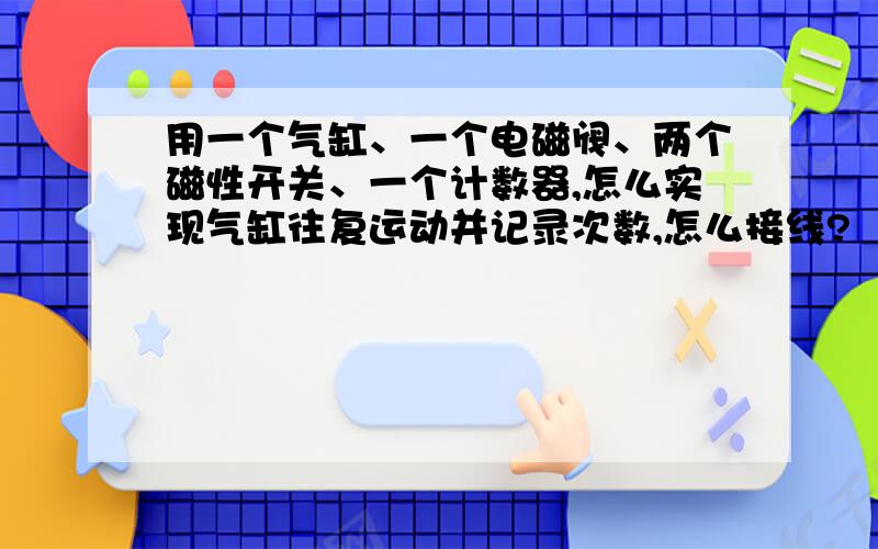 用一个气缸、一个电磁阀、两个磁性开关、一个计数器,怎么实现气缸往复运动并记录次数,怎么接线?