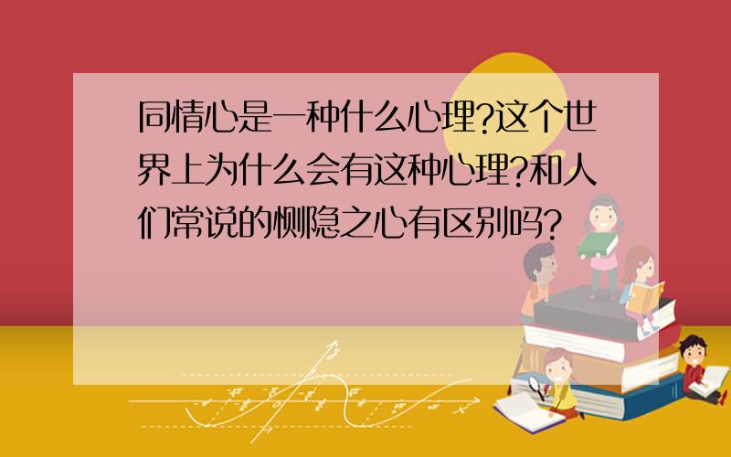 同情心是一种什么心理?这个世界上为什么会有这种心理?和人们常说的恻隐之心有区别吗?