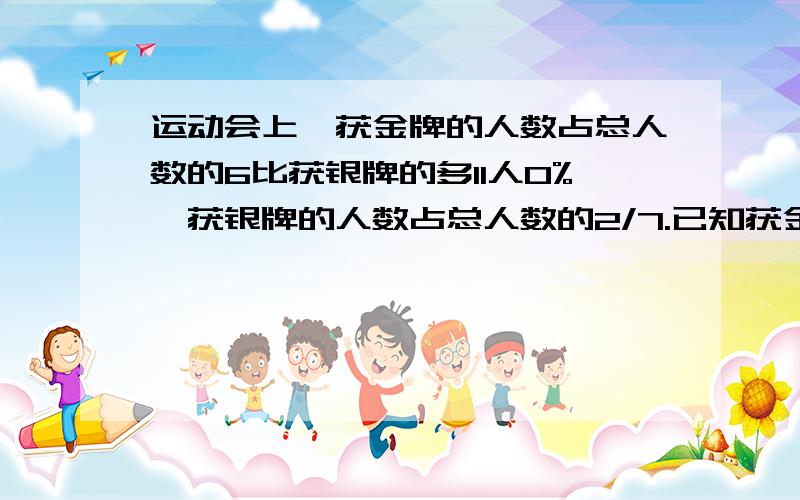 运动会上,获金牌的人数占总人数的6比获银牌的多11人0%,获银牌的人数占总人数的2/7.已知获金牌的多11人,在运动会上一共有多少人获奖