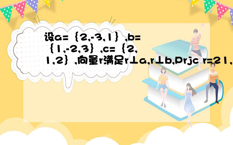 设a=｛2,-3,1｝,b=｛1,-2,3｝,c=｛2,1,2｝,向量r满足r⊥a,r⊥b,Prjc r=21,求r.向量r在向量c上的投影为21.｛21,15,3｝,