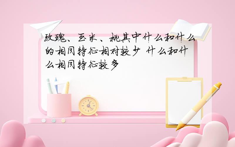 玫瑰、玉米、桃其中什么和什么的相同特征相对较少 什么和什么相同特征较多